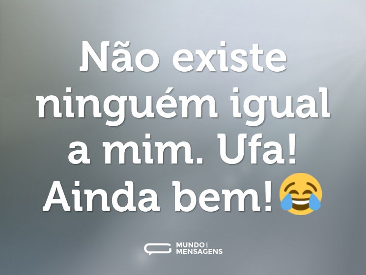Não existe ninguém igual a mim. Ufa! Ainda bem!😂