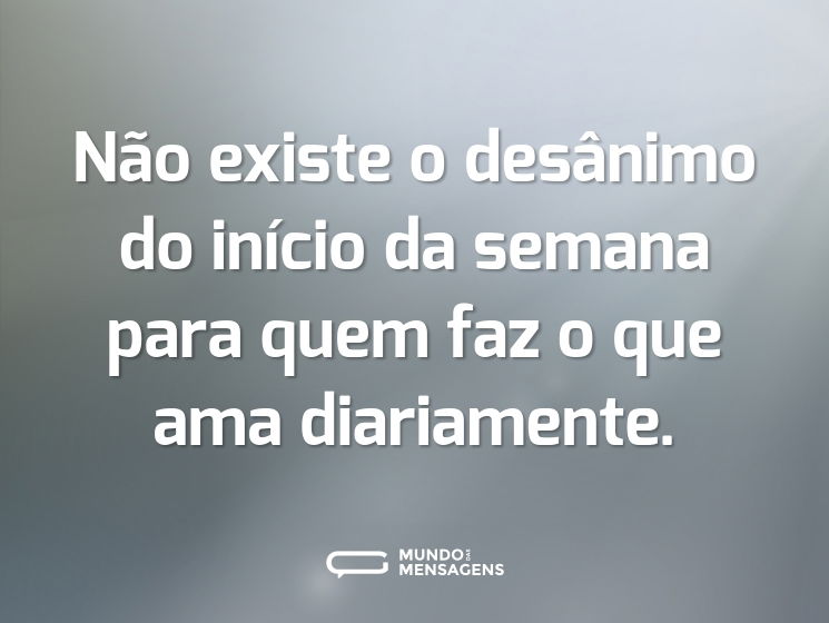 Não existe o desânimo do início da semana para quem faz o que ama diariamente.