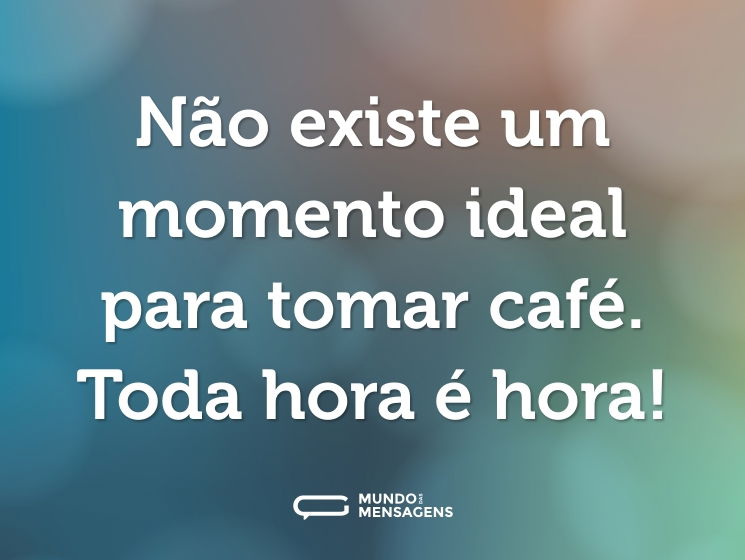 Não existe um momento ideal para tomar café. Toda hora é hora!