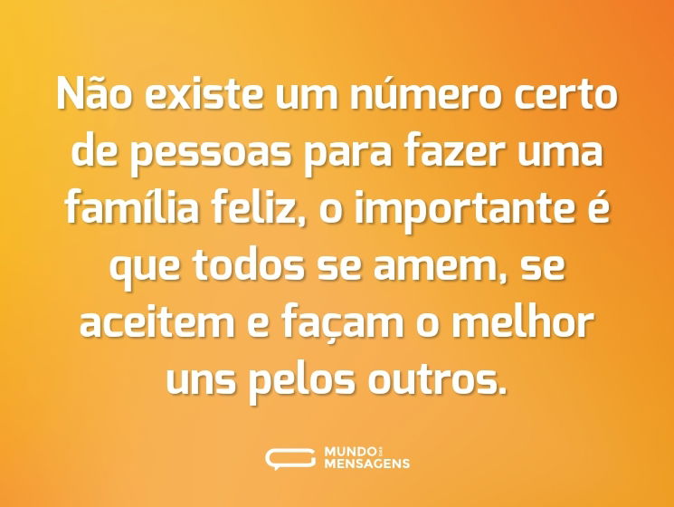 Não existe um número certo de pessoas para fazer uma família feliz, o importante é que todos se amem, se aceitem e façam o melhor uns pelos outros.