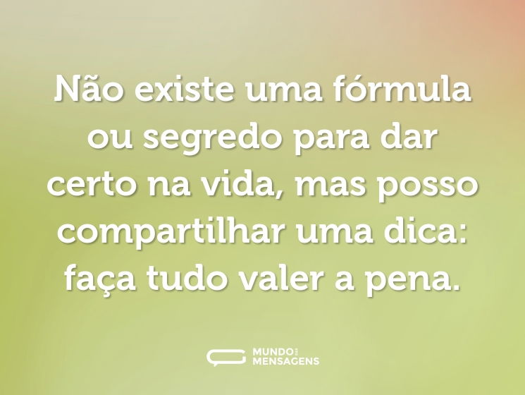 Não existe uma fórmula ou segredo para dar certo na vida, mas posso compartilhar uma dica: faça tudo valer a pena.