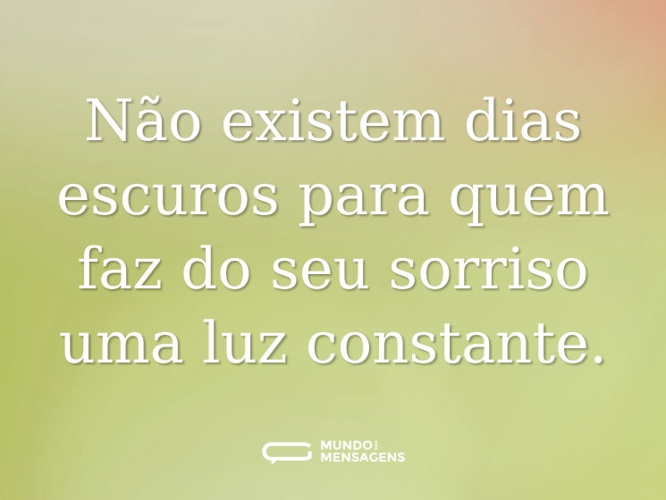 Não existem dias escuros para quem faz do seu sorriso uma luz constante.