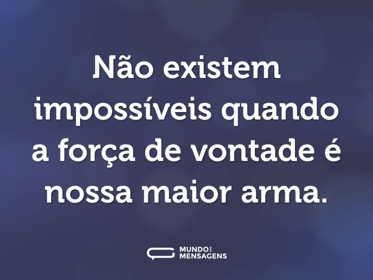 Não existem impossíveis quando a força de vontade é nossa maior arma.