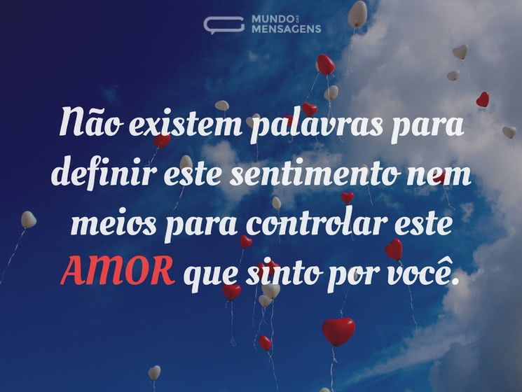 Não existem palavras para definir este sentimento nem meios para controlar este amor que sinto por você.