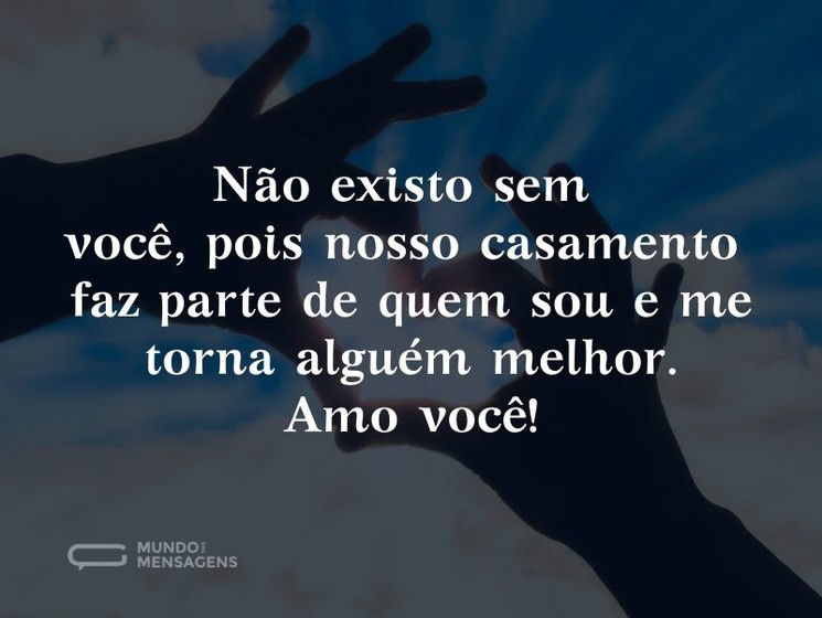 Não existo sem você, pois nosso casamento faz parte de quem sou e me torna alguém melhor. Amo você!