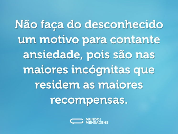 Não faça do desconhecido um motivo para contante ansiedade, pois são nas maiores incógnitas que residem as maiores recompensas.