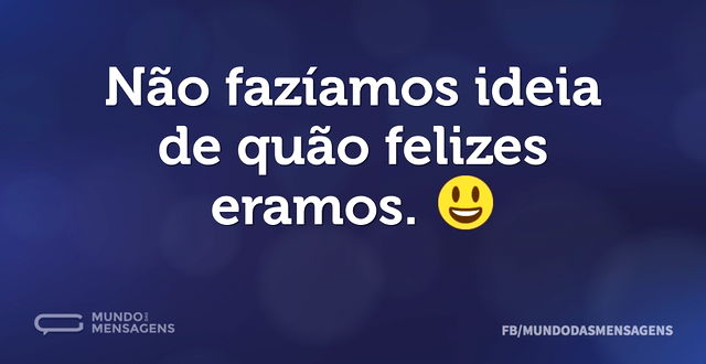 Não fazíamos ideia de quão felizes eramo...