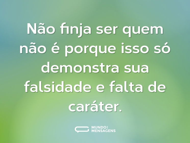 Não finja ser quem não é porque isso só demonstra sua falsidade e falta de caráter.