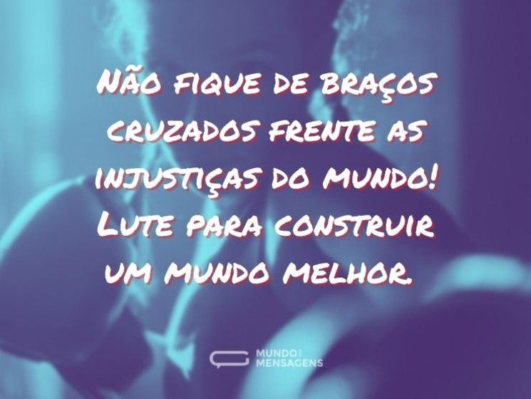 Não fique de braços cruzados frente as injustiças do mundo! Lute para construir um mundo melhor.
