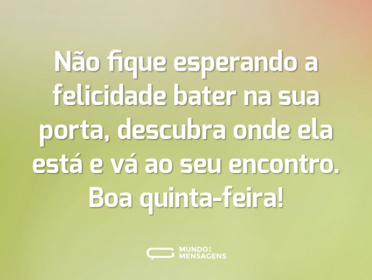 Não fique esperando a felicidade bater na sua porta, descubra onde ela está e vá ao seu encontro. Boa quinta-feira!