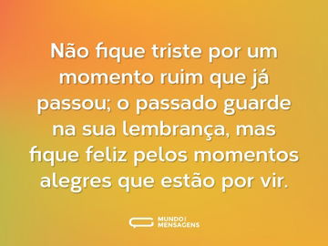 Não fique triste por um momento ruim que já passou; o passado guarde na sua lembrança, mas fique feliz pelos momentos alegres que estão por vir.