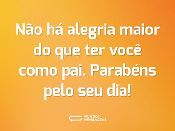 Não há alegria maior do que ter você como pai. Parabéns pelo seu dia!