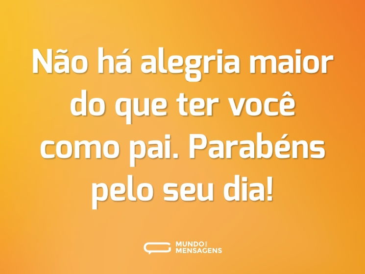 Não há alegria maior do que ter você como pai. Parabéns pelo seu dia!