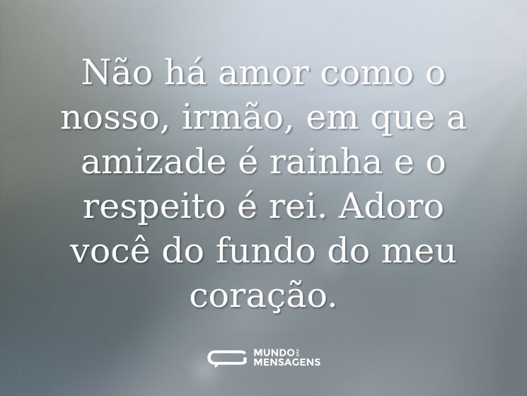 Não há amor como o nosso, irmão, em que a amizade é rainha e o respeito é rei. Adoro você do fundo do meu coração.