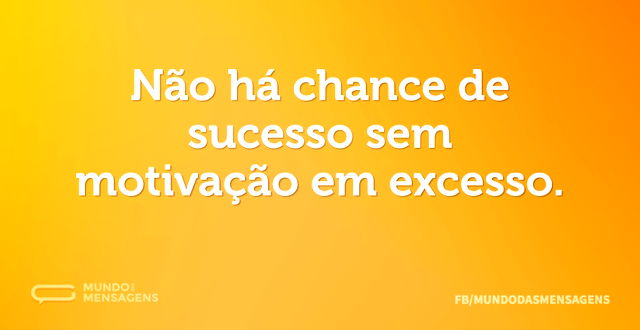 Não há chance de sucesso sem motivação e...