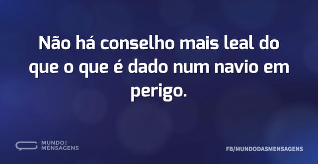 Não há conselho mais leal do que o que é...