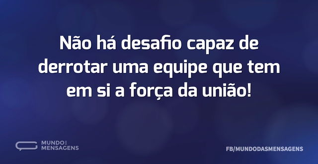 Não há desafio capaz de derrotar uma equ...