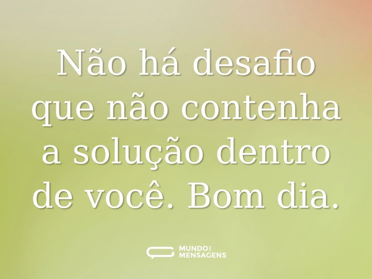 Não há desafio que não contenha a solução dentro de você. Bom dia.