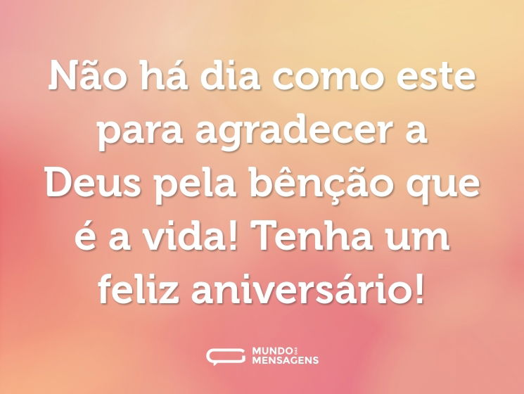 Não há dia como este para agradecer a Deus pela bênção que é a vida! Tenha um feliz aniversário!