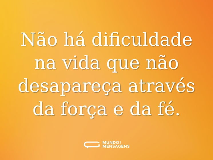 Não há dificuldade na vida que não desapareça através da força e da fé.