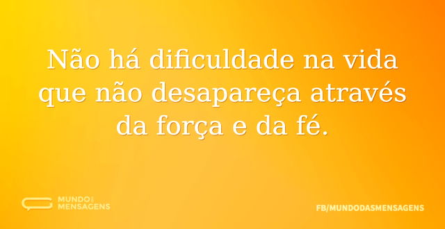 Não há dificuldade na vida que não desap...