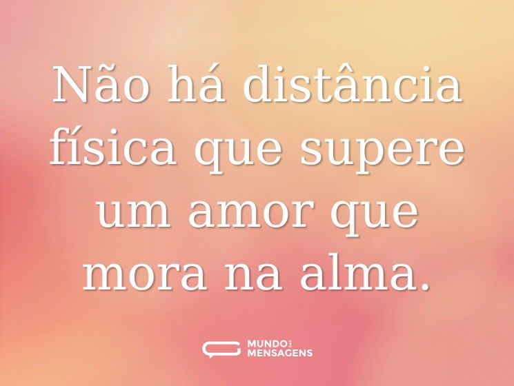 Não há distância física que supere um amor que mora na alma.