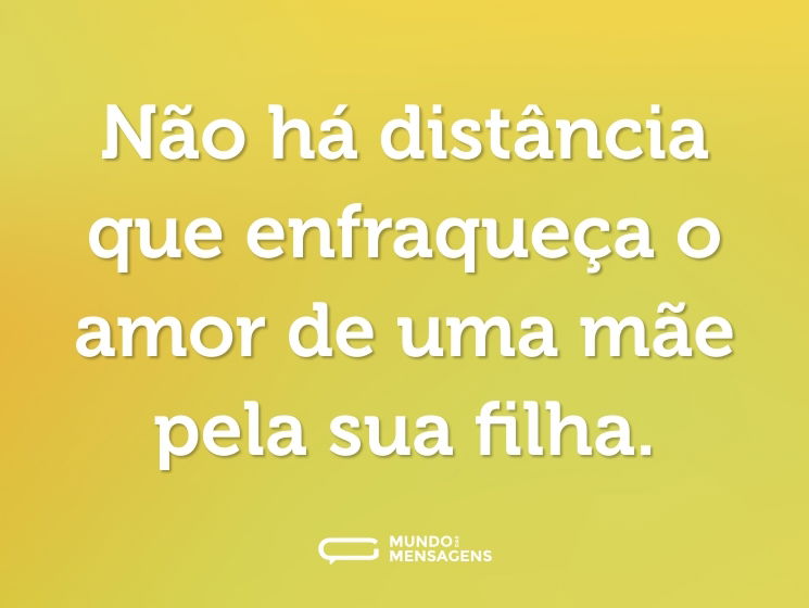 Não há distância que enfraqueça o amor de uma mãe pela sua filha.