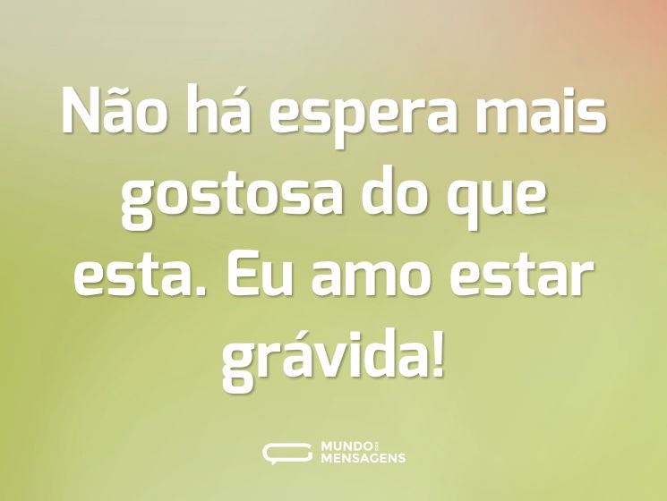 Não há espera mais gostosa do que esta. Eu amo estar grávida!