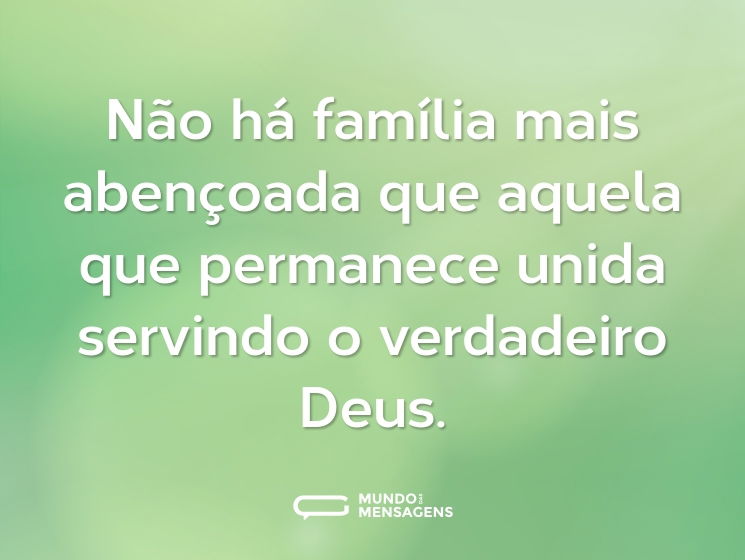 Não há família mais abençoada que aquela que permanece unida servindo o verdadeiro Deus.