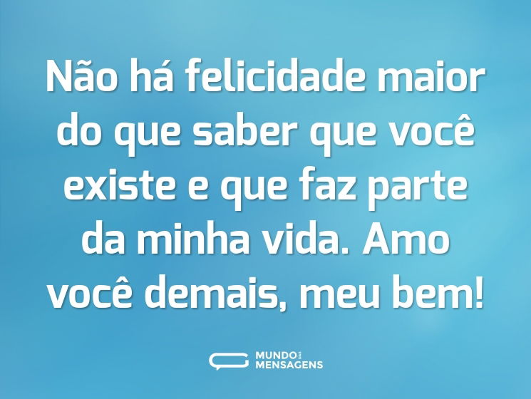 Não há felicidade maior do que saber que você existe e que faz parte da minha vida. Amo você demais, meu bem!
