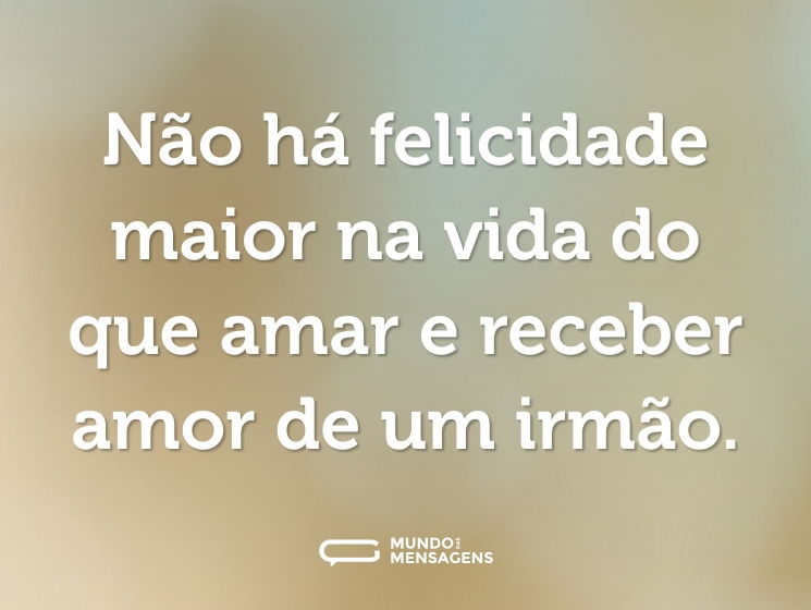 Não há felicidade maior na vida do que amar e receber amor de um irmão.