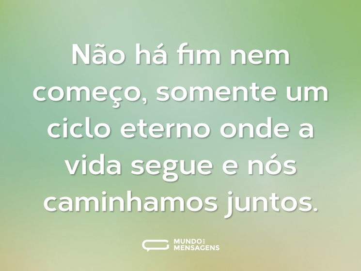 Não há fim nem começo, somente um ciclo eterno onde a vida segue e nós caminhamos juntos.
