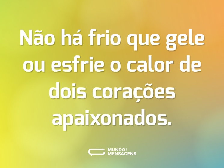 Não há frio que gele ou esfrie o calor de dois corações apaixonados.