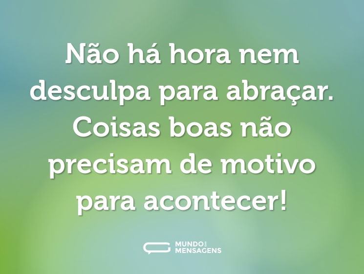 Não há hora nem desculpa para abraçar. Coisas boas não precisam de motivo para acontecer!