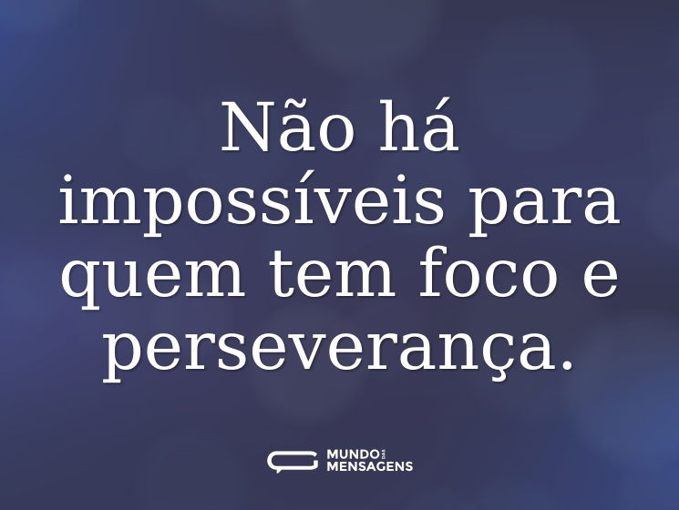 Não há impossíveis para quem tem foco e perseverança.