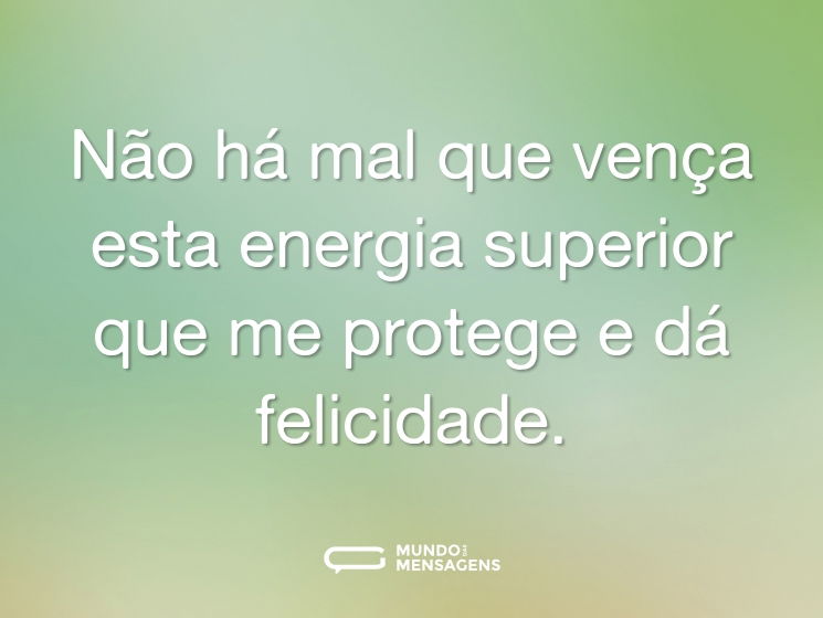 Não há mal que vença esta energia superior que me protege e dá felicidade.