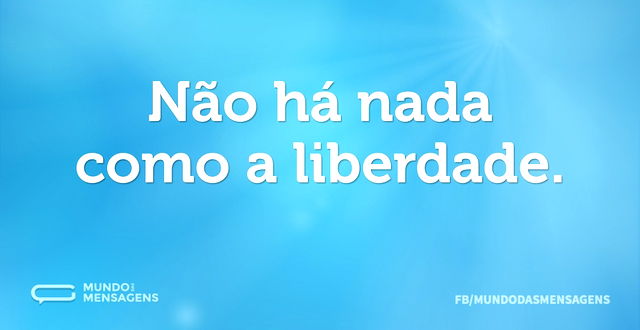 Não há nada como a liberdade...