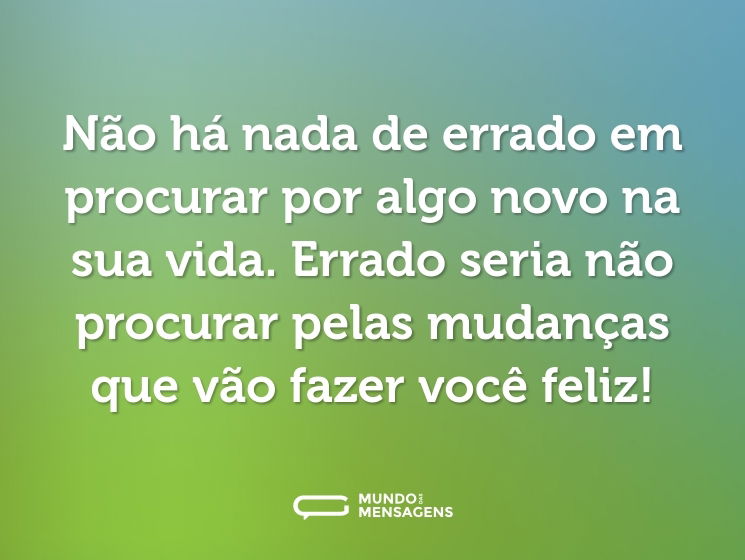 Não há nada de errado em procurar por algo novo na sua vida. Errado seria não procurar pelas mudanças que vão fazer você feliz!
