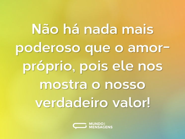 Não há nada mais poderoso que o amor-próprio, pois ele nos mostra o nosso verdadeiro valor!