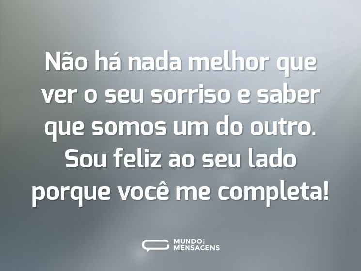 Não há nada melhor que ver o seu sorriso e saber que somos um do outro. Sou feliz ao seu lado porque você me completa!