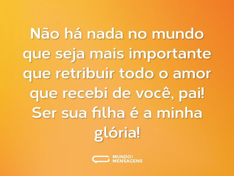 Não há nada no mundo que seja mais importante que retribuir todo o amor que recebi de você, pai! Ser sua filha é a minha glória!