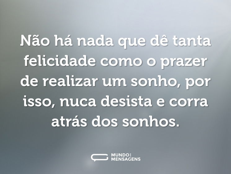 Não há nada que dê tanta felicidade como o prazer de realizar um sonho, por isso, nuca desista e corra atrás dos sonhos.