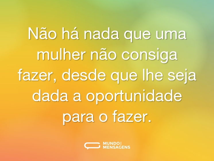 Não há nada que uma mulher não consiga fazer, desde que lhe seja dada a oportunidade para o fazer.