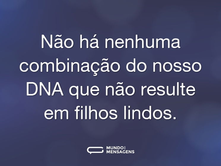 Não há nenhuma combinação do nosso DNA que não resulte em filhos lindos.