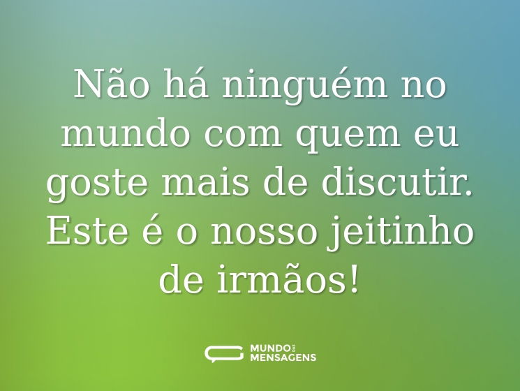Não há ninguém no mundo com quem eu goste mais de discutir. Este é o nosso jeitinho de irmãos!