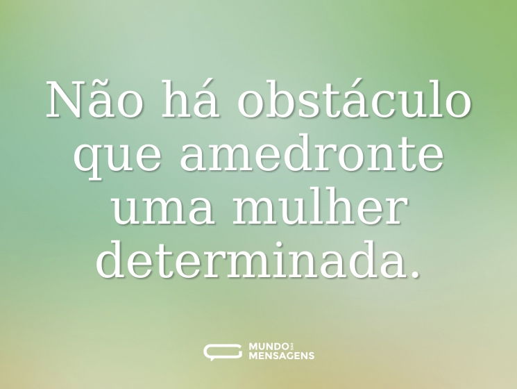 Não há obstáculo que amedronte uma mulher determinada.