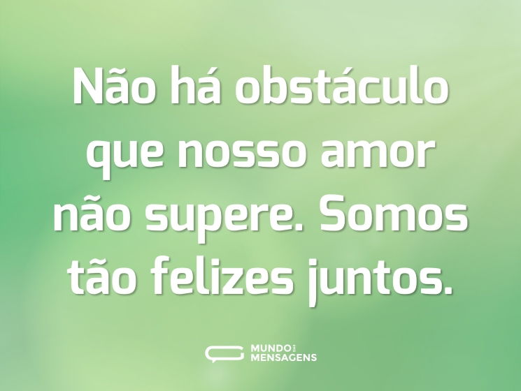 Não há obstáculo que nosso amor não supere. Somos tão felizes juntos.