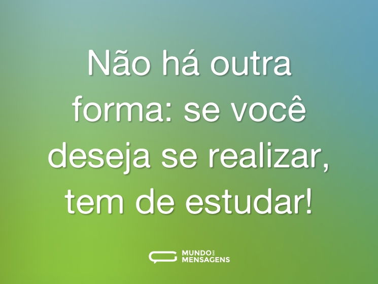 Não há outra forma: se você deseja se realizar, tem de estudar!