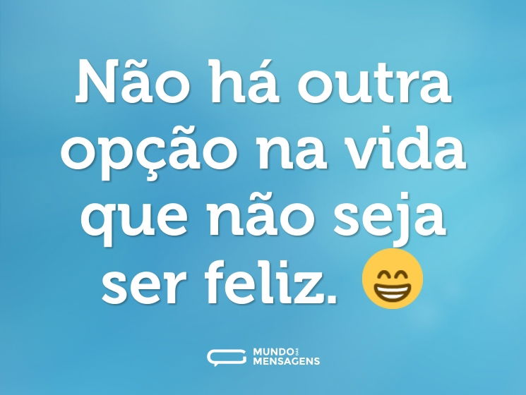 Não há outra opção na vida que não seja ser feliz. 😁