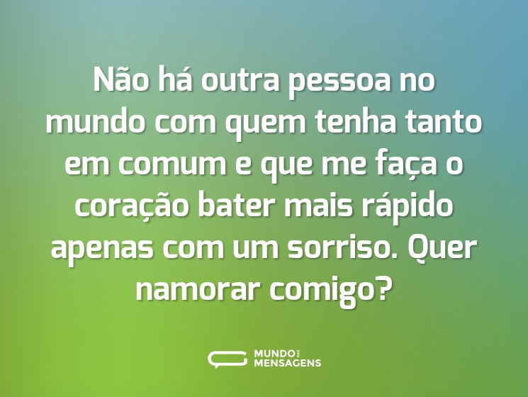 Não há outra pessoa no mundo com quem tenha tanto em comum e que me faça o coração bater mais rápido apenas com um sorriso. Quer namorar comigo?